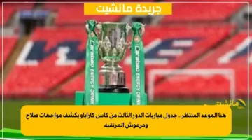 هنا الموعد المنتظر.. جدول مباريات الدور الثالث من كأس كاراباو يكشف مواجهات صلاح ومرموش المرتقبة 1